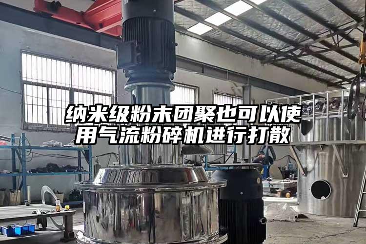 納米級粉末團聚也可以使用氣流粉碎機進(jìn)行打散