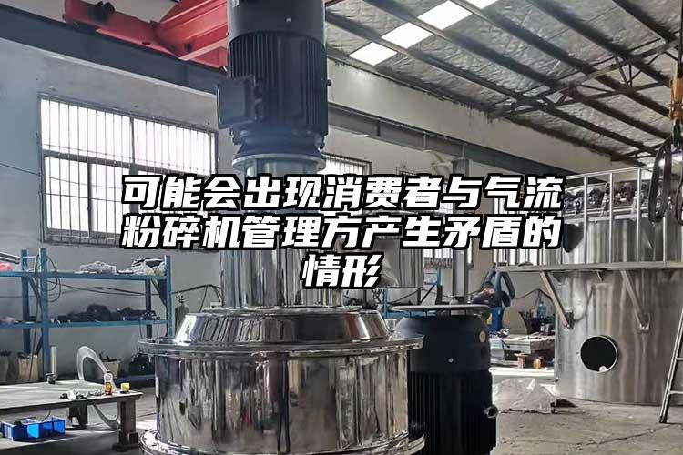 可能會(huì )出現消費者與氣流粉碎機管理方產(chǎn)生矛盾的情形