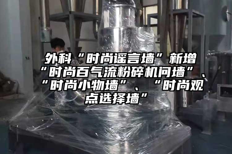  外科“時(shí)尚謠言墻”新增“時(shí)尚百氣流粉碎機問(wèn)墻”、“時(shí)尚小物墻”、“時(shí)尚觀(guān)點(diǎn)選擇墻”