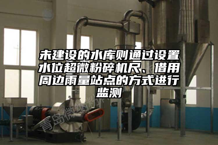 未建設的水庫則通過(guò)設置水位超微粉碎機尺、借用周邊雨量站點(diǎn)的方式進(jìn)行監測