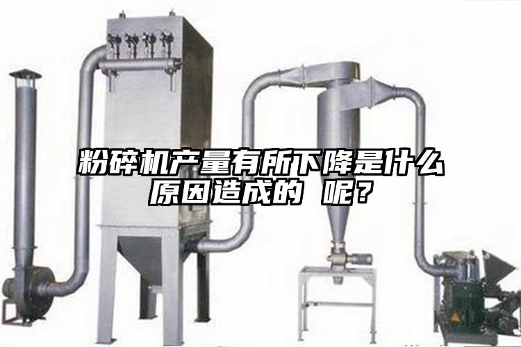 粉碎機產(chǎn)量有所下降是什么原因造成的 呢？