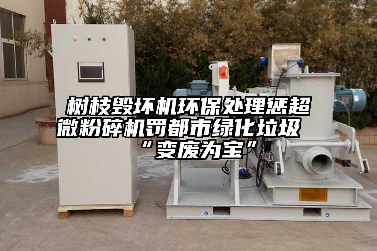 樹(shù)枝毀壞機環(huán)保處理懲超微粉碎機罰都市綠化垃圾“變廢為寶”