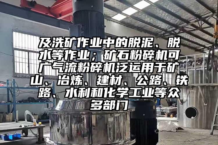 及洗礦作業(yè)中的脫泥、脫水等作業(yè)；礦石粉碎機可廣氣流粉碎機泛運用于礦山、冶煉、建材、公路、鐵路、水利和化學(xué)工業(yè)等眾多部門(mén)