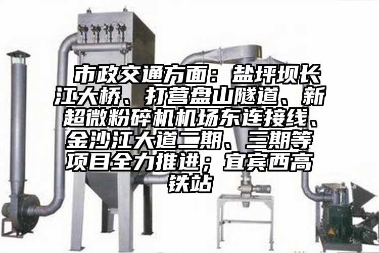  市政交通方面：鹽坪壩長(cháng)江大橋、打營(yíng)盤(pán)山隧道、新超微粉碎機機場(chǎng)東連接線(xiàn)、金沙江大道二期、三期等項目全力推進(jìn)；宜賓西高鐵站