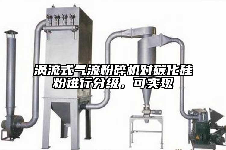 渦流式氣流粉碎機對碳化硅粉進(jìn)行分級,可實(shí)現