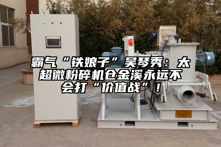 霸氣“鐵娘子”吳琴秀：太超微粉碎機倉金溪永遠不會(huì )打“價(jià)值戰”！