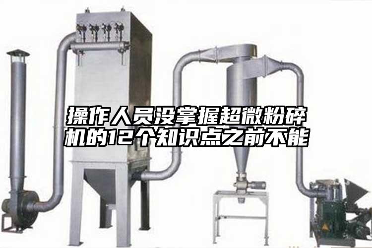 操作人員沒(méi)掌握超微粉碎機的12個(gè)知識點(diǎn)之前不能