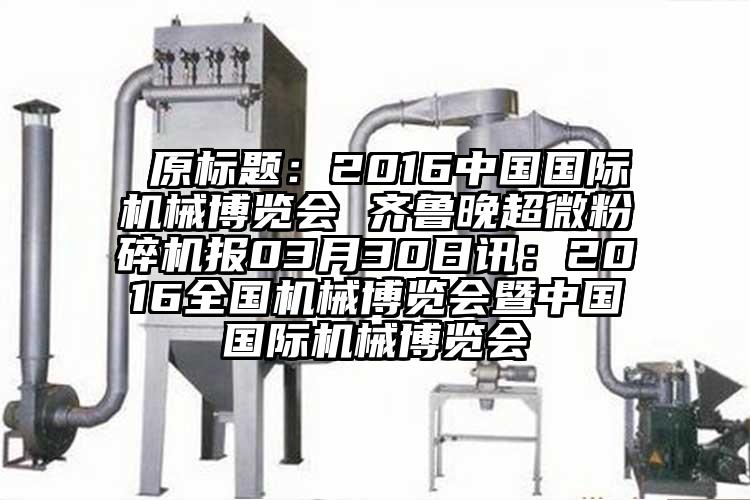 原標題：2016中國國際機械博覽會(huì ) 齊魯晚超微粉碎機報03月30日訊：2016全國機械博覽會(huì )暨中國國際機械博覽會(huì )