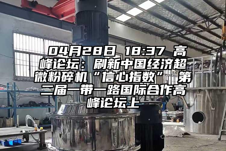  04月28日 18:37 高峰論壇：刷新中國經(jīng)濟超微粉碎機“信心指數” 第二屆一帶一路國際合作高峰論壇上
