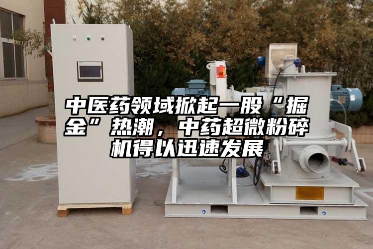中醫藥領(lǐng)域掀起一股“掘金”熱潮，中藥超微粉碎機得以迅速發(fā)展