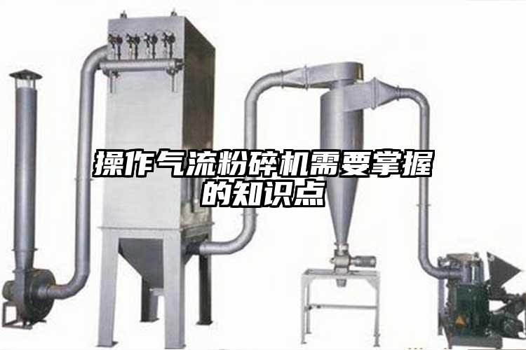操作氣流粉碎機需要掌握的知識點(diǎn)