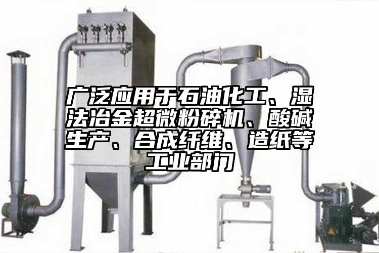 廣泛應用于石油化工、濕法冶金超微粉碎機、酸堿生產(chǎn)、合成纖維、造紙等工業(yè)部門(mén)