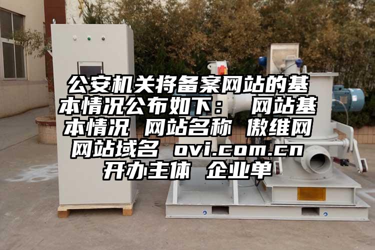 公安機關(guān)將備案網(wǎng)站的基本情況公布如下： 網(wǎng)站基本情況 網(wǎng)站名稱(chēng) 傲維網(wǎng) 網(wǎng)站域名 ovi.com.cn 開(kāi)辦主體 企業(yè)單