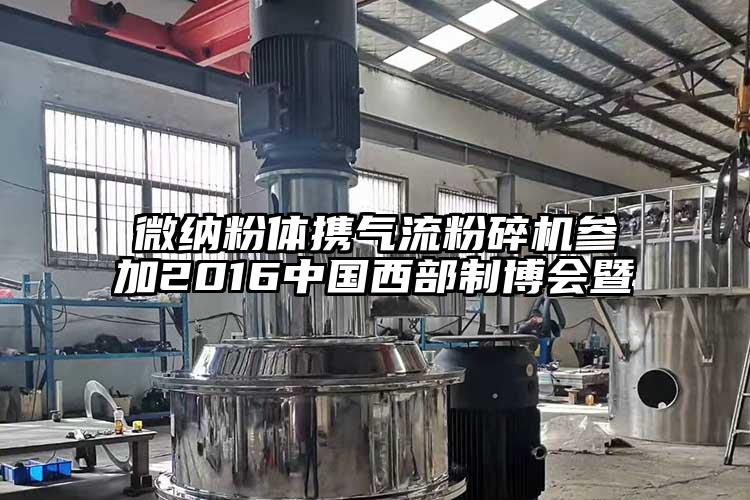 微納粉體攜氣流粉碎機參加2016中國西部制博會(huì )暨
