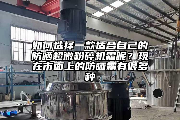 如何選擇一款適合自己的防曬超微粉碎機霜呢？現在市面上的防曬霜有很多種