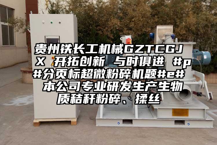 貴州鐵長(cháng)工機械GZTCGJX 開(kāi)拓創(chuàng  )新 與時(shí)俱進(jìn) #p#分頁(yè)標超微粉碎機題#e# 本公司專(zhuān)業(yè)研發(fā)生產(chǎn)生物質(zhì)秸稈粉碎、揉絲