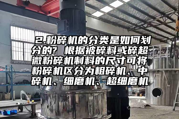  2.粉碎機的分類(lèi)是如何劃分的? 根據被碎料或碎超微粉碎機制料的尺寸可將粉碎機區分為粗碎機、中碎機、細磨機、超細磨機