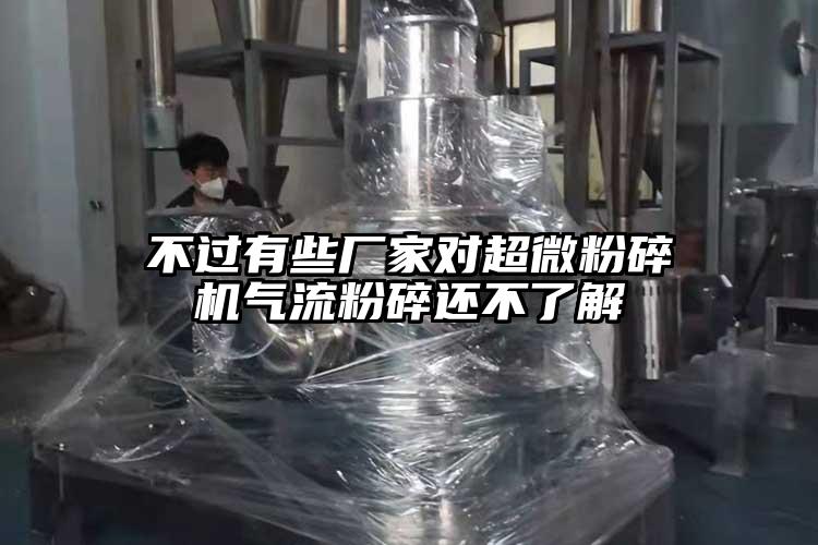 不過(guò)有些廠(chǎng)家對超微粉碎機氣流粉碎還不了解