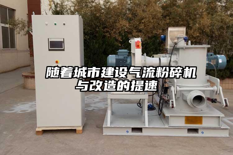  隨著(zhù)城市建設氣流粉碎機與改造的提速