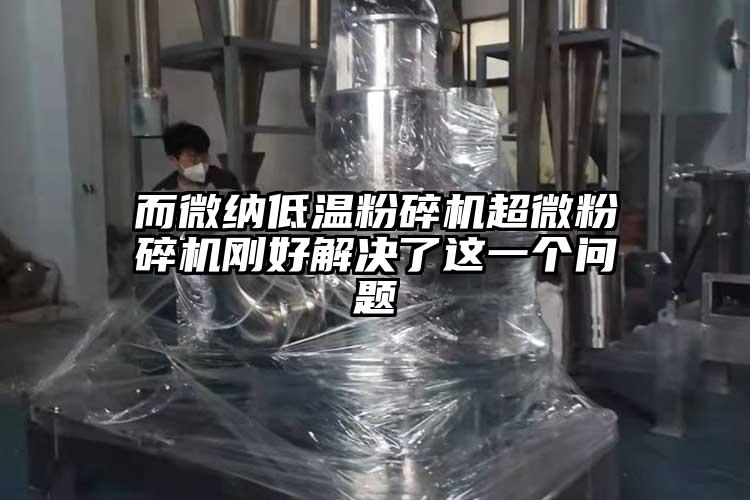 而微納低溫粉碎機超微粉碎機剛好解決了這一個(gè)問(wèn)題