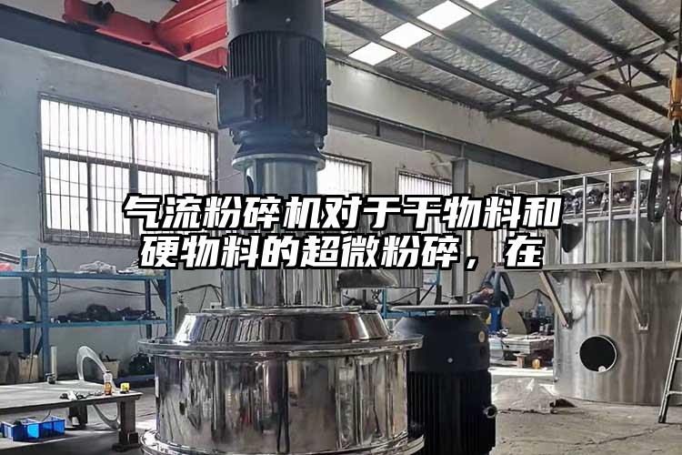 氣流粉碎機對于干物料和硬物料的超微粉碎，在