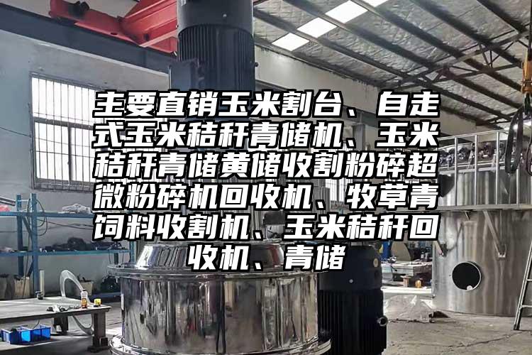 主要直銷(xiāo)玉米割臺、自走式玉米秸稈青儲機、玉米秸稈青儲黃儲收割粉碎超微粉碎機回收機、牧草青飼料收割機、玉米秸稈回收機、青儲