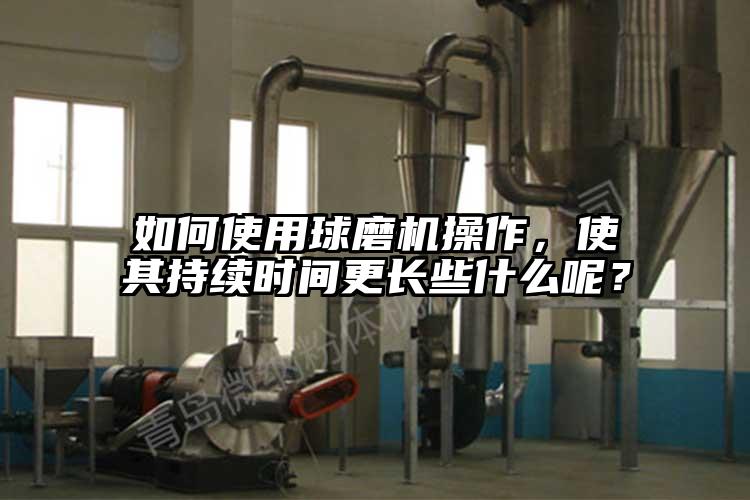 如何使用球磨機操作，使其持續時(shí)間更長(cháng)些什么呢？