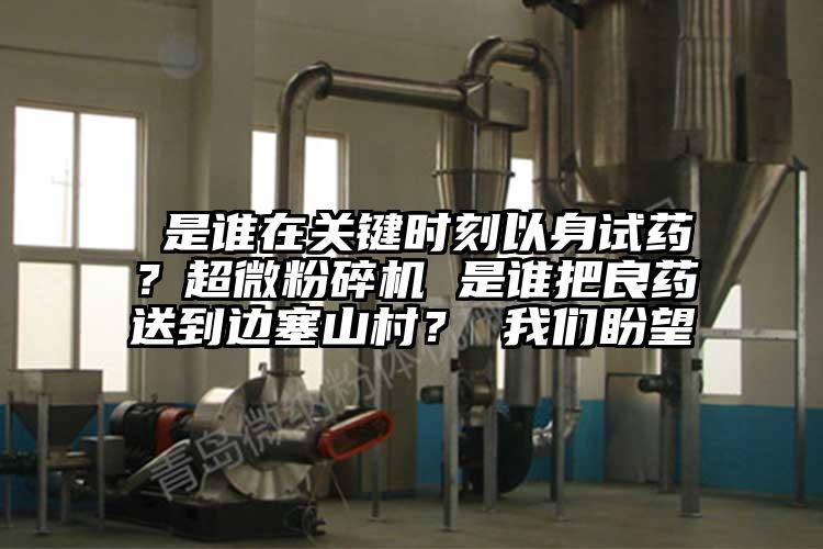  是誰(shuí)在關(guān)鍵時(shí)刻以身試藥？超微粉碎機 是誰(shuí)把良藥送到邊塞山村？ 我們盼望
