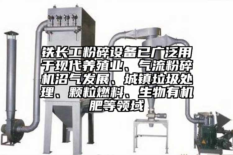 鐵長(cháng)工粉碎設備已廣泛用于現代養殖業(yè)、氣流粉碎機沼氣發(fā)展、城鎮垃圾處理、顆粒燃料、生物有機肥等領(lǐng)域