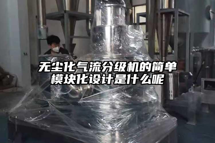 無(wú)塵化氣流分級機的簡(jiǎn)單模塊化設計是什么呢