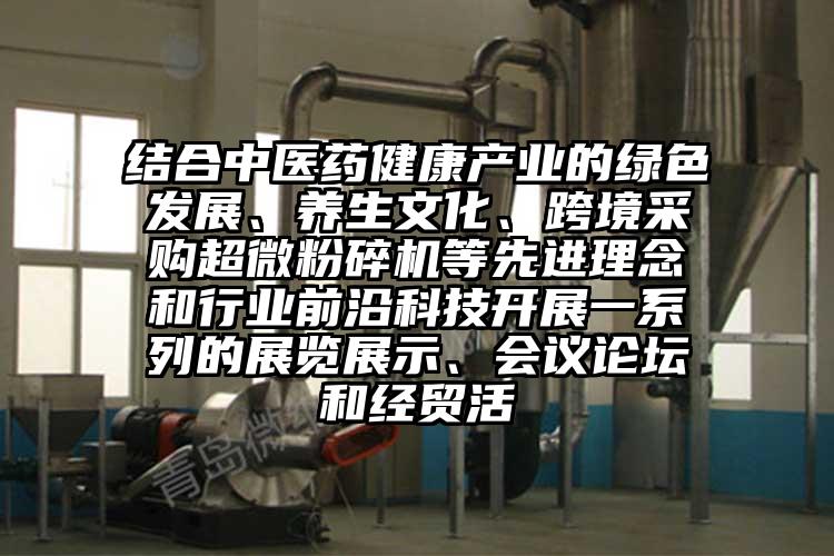 結合中醫藥健康產(chǎn)業(yè)的綠色發(fā)展、養生文化、跨境采購超微粉碎機等先進(jìn)理念和行業(yè)前沿科技開(kāi)展一系列的展覽展示、會(huì )議論壇和經(jīng)貿活