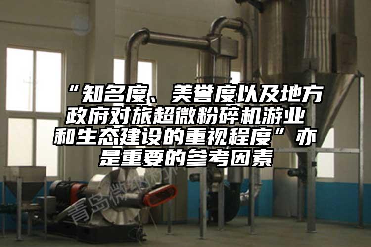 “知名度、美譽(yù)度以及地方政府對旅超微粉碎機游業(yè)和生態(tài)建設的重視程度”亦是重要的參考因素
