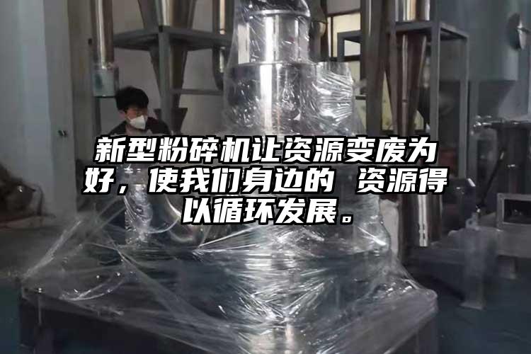 新型粉碎機讓資源變廢為好，使我們身邊的 資源得以循環(huán)發(fā)展。