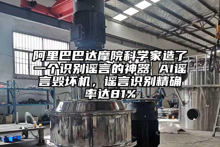 阿里巴巴達摩院科學(xué)家造了一個(gè)識別謠言的神器 AI謠言毀壞機，謠言識別精確率達81%