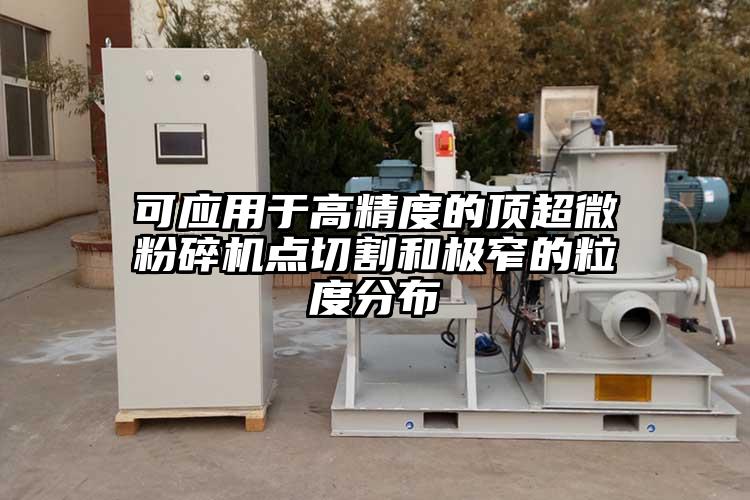 可應用于高精度的頂超微粉碎機點(diǎn)切割和極窄的粒度分布