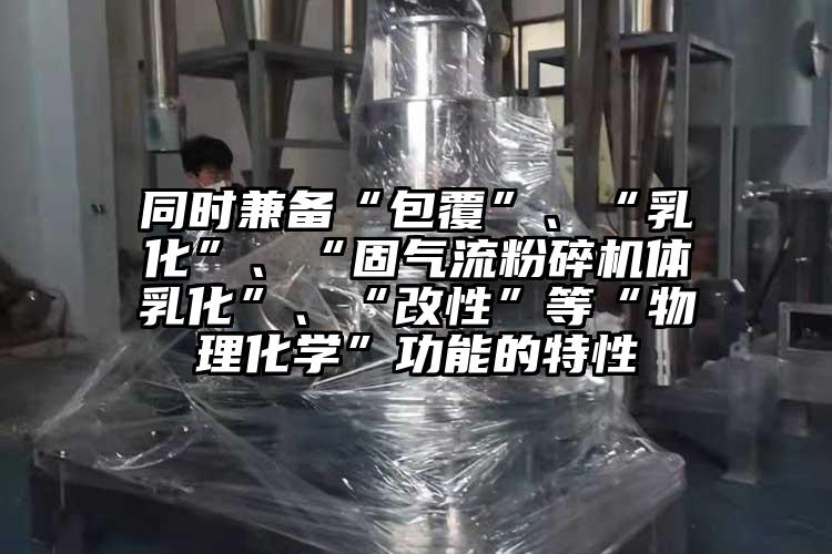 同時(shí)兼備“包覆”、“乳化”、“固氣流粉碎機體乳化”、“改性”等“物理化學(xué)”功能的特性