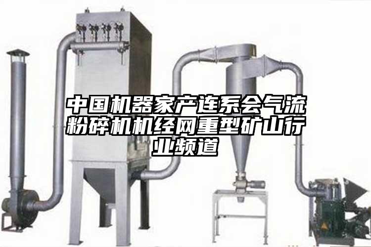 中國機器家產(chǎn)連系會(huì )氣流粉碎機機經(jīng)網(wǎng)重型礦山行業(yè)頻道