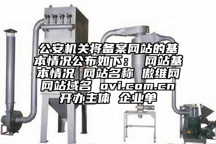 公安機關(guān)將備案網(wǎng)站的基本情況公布如下： 網(wǎng)站基本情況 網(wǎng)站名稱(chēng) 傲維網(wǎng) 網(wǎng)站域名 ovi.com.cn 開(kāi)辦主體 企業(yè)單