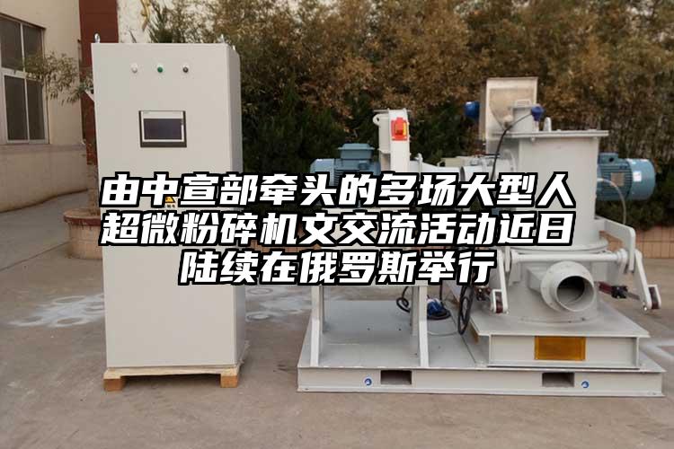 由中宣部牽頭的多場(chǎng)大型人超微粉碎機文交流活動(dòng)近日陸續在俄羅斯舉行