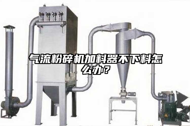 氣流粉碎機加料器不下料怎么辦？