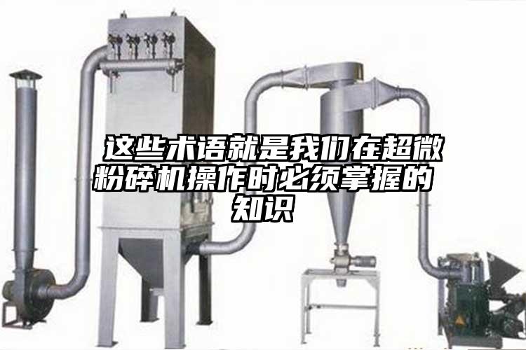  這些術(shù)語(yǔ)就是我們在超微粉碎機操作時(shí)必須掌握的知識
