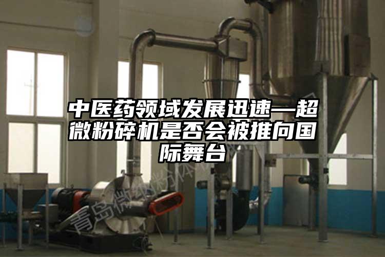 中醫藥領(lǐng)域發(fā)展迅速—超微粉碎機是否會(huì )被推向國際舞臺