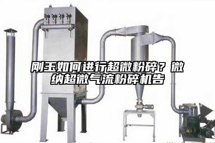 剛玉如何進(jìn)行超微粉碎？微納超微氣流粉碎機告