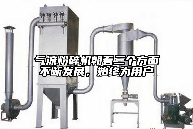 氣流粉碎機朝著(zhù)三個(gè)方面不斷發(fā)展，始終為用戶(hù)