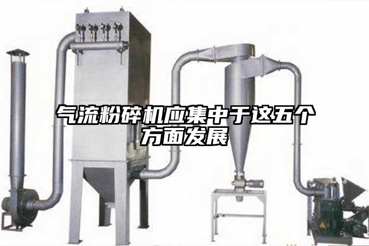 氣流粉碎機應集中于這五個(gè)方面發(fā)展
