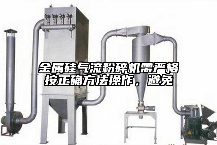 金屬硅氣流粉碎機需嚴格按正確方法操作，避免