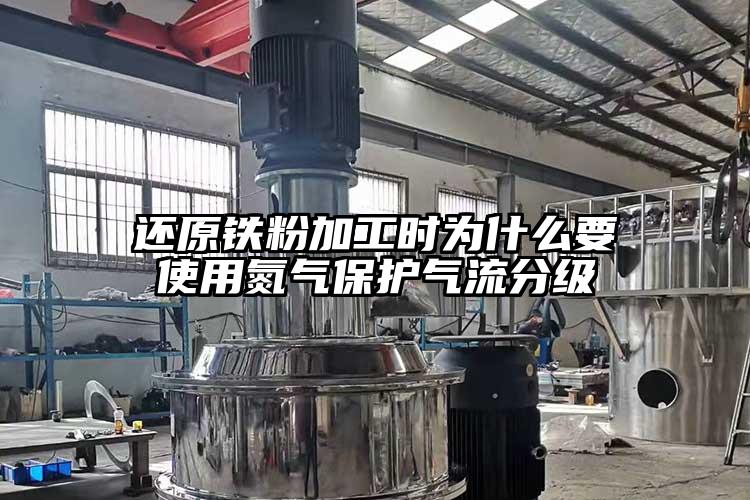 還原鐵粉加工時(shí)為什么要使用氮氣保護氣流分級