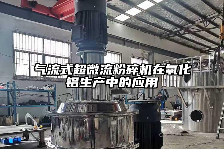氣流式超微流粉碎機在氧化鋁生產(chǎn)中的應用